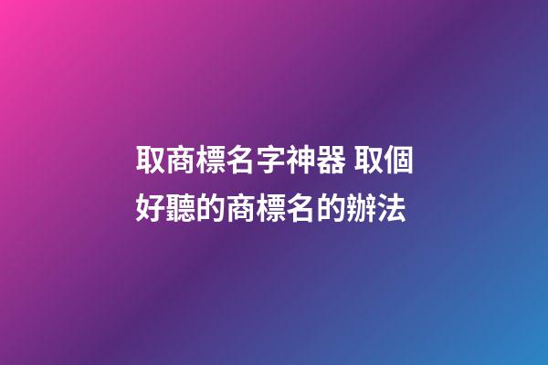 取商標名字神器 取個好聽的商標名的辦法-第1張-商標起名-玄機派